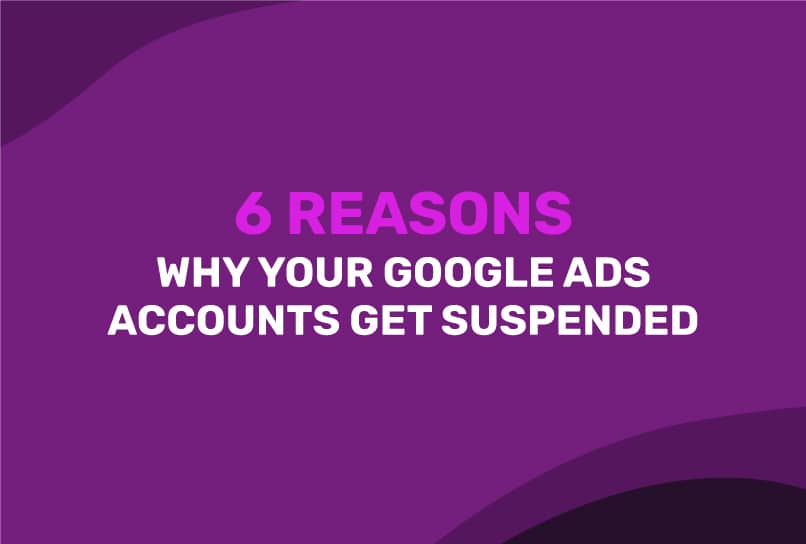 6 Reasons Why Your Google Ads Accounts Get Suspended