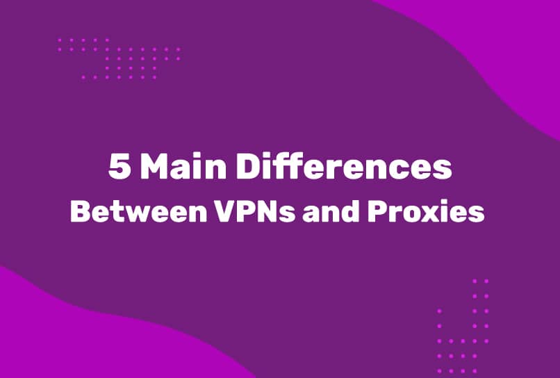 5 Main Differences Between VPNs and Proxies