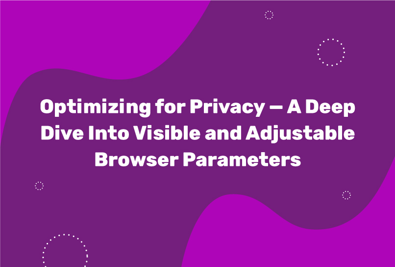 Optimizing for Privacy — A Deep Dive Into Visible and Adjustable Browser Parameters