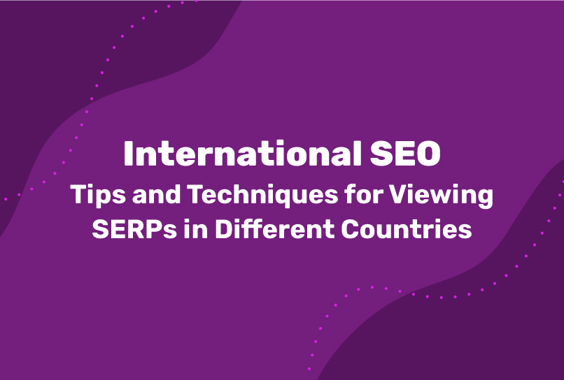 International SEO: Tips and Techniques for Viewing SERPs in Different Countries