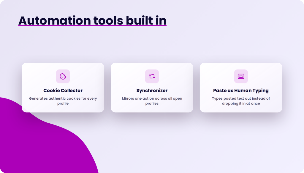 Strumenti di automazione integrati, con tre schede: Cookie Collector, che genera cookie autentici per ogni profilo, Synchronizer, che replica un’azione su tutti i profili aperti, e Paste as Human Typing, che digita il testo incollato invece di inserirlo tutto in una volta.