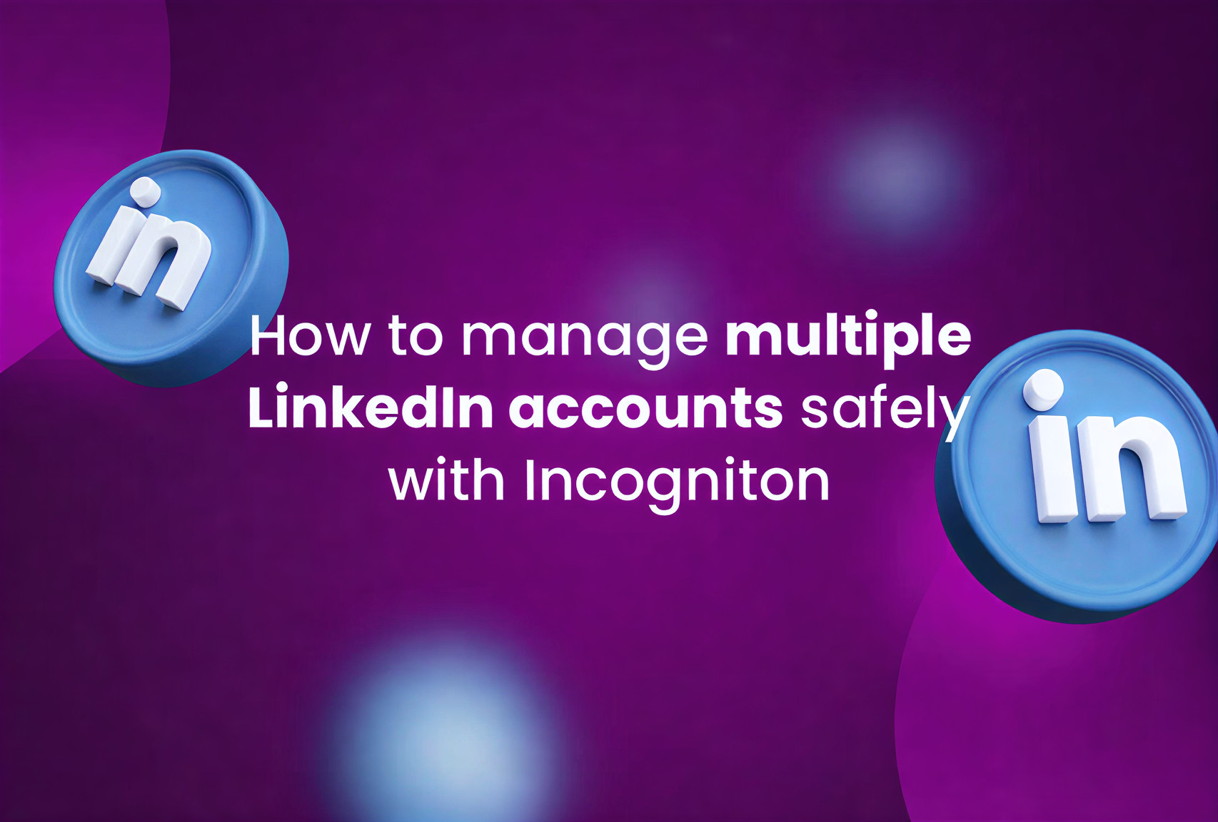 How to manage multiple LinkedIn accounts safely