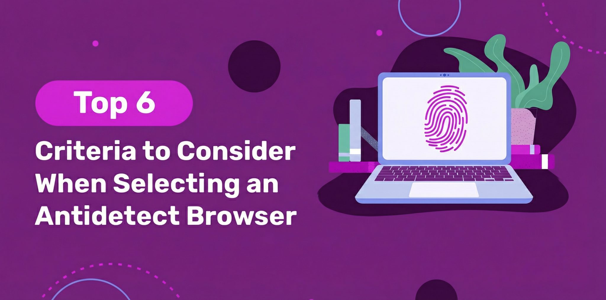 Top 6 Criteria to Consider When Selecting an Antidetect Browser