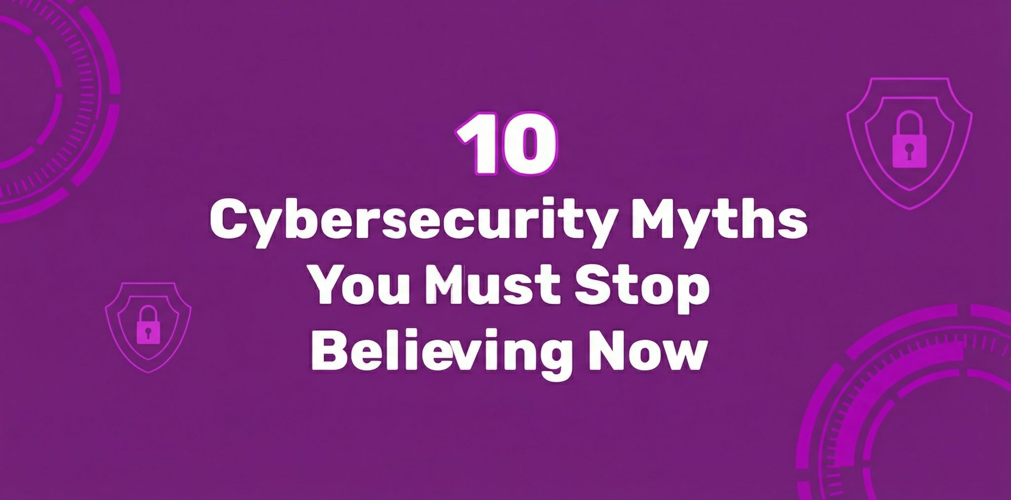 10 Cybersecurity Myths You Must Stop Believing Now