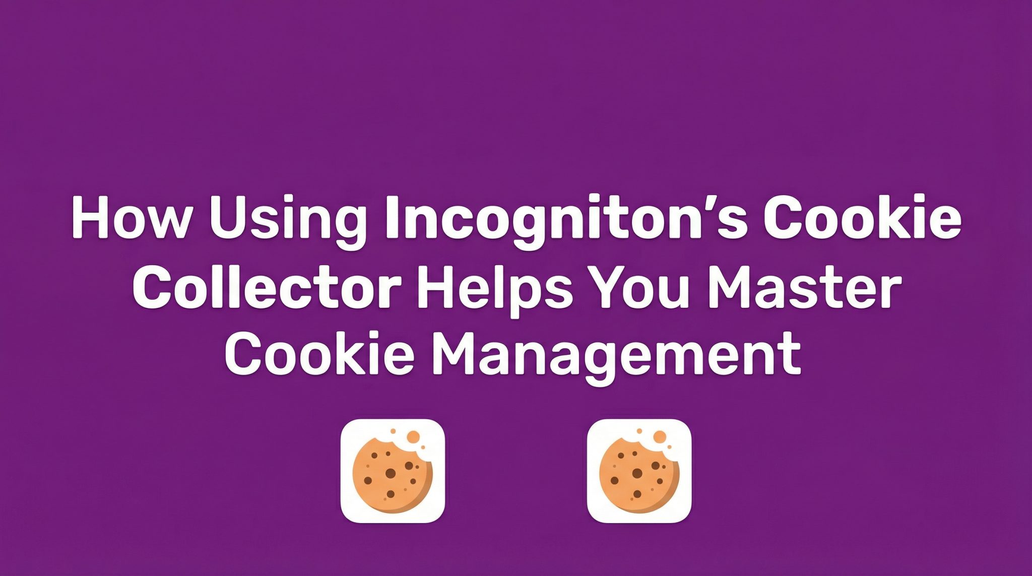 How Using Incogniton’s Cookie Collector Helps You Master Cookie Management