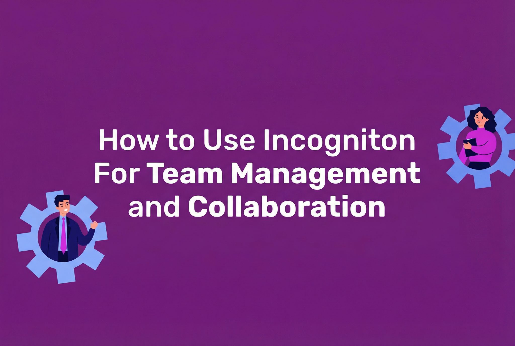 How to Use Incogniton For Team Management and Collaboration