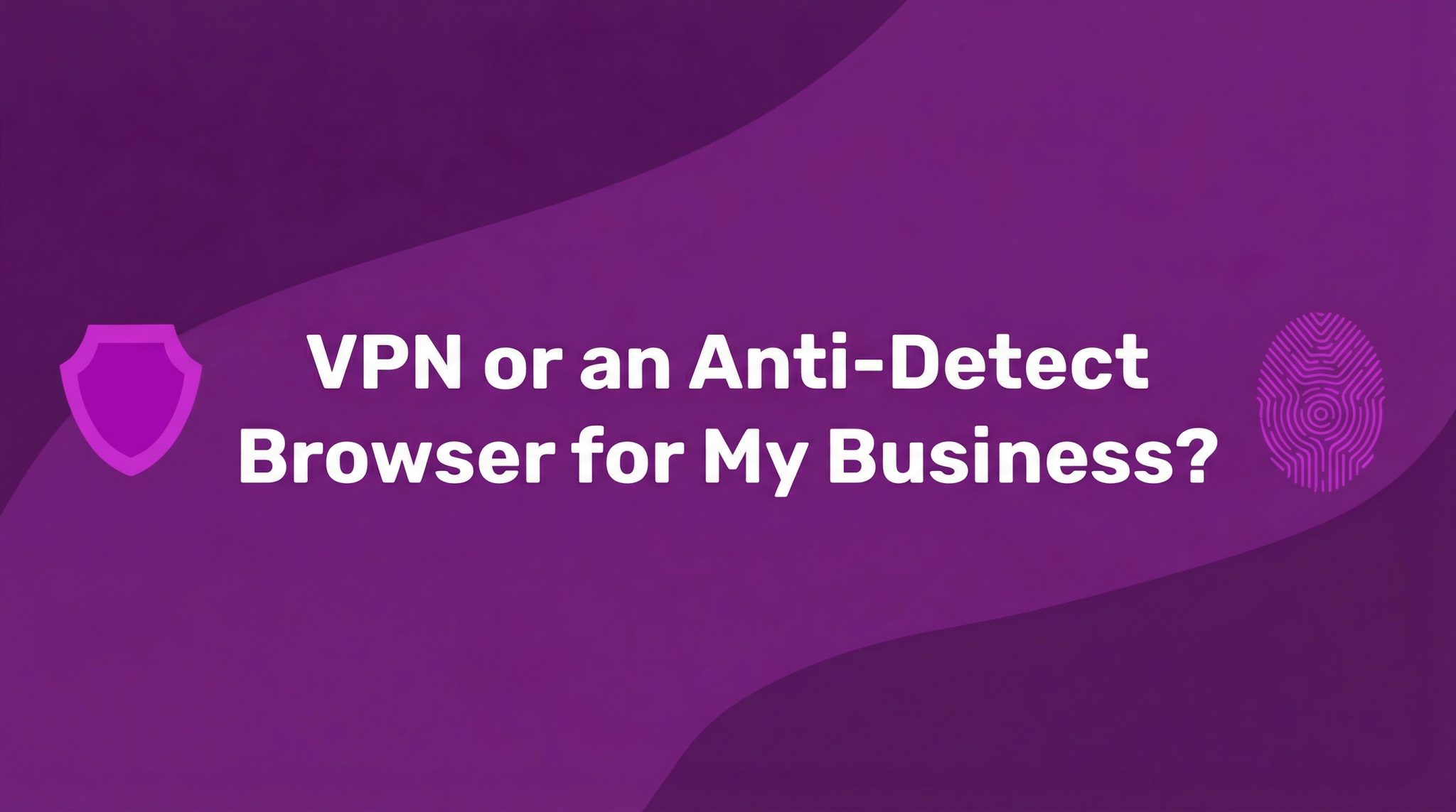 VPN or an Anti-Detect Browser for My Business?
