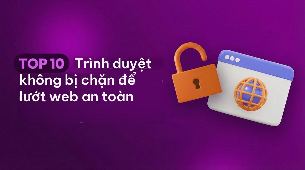 TOP 10 Trình duyệt không bị chặn để lướt web an toàn