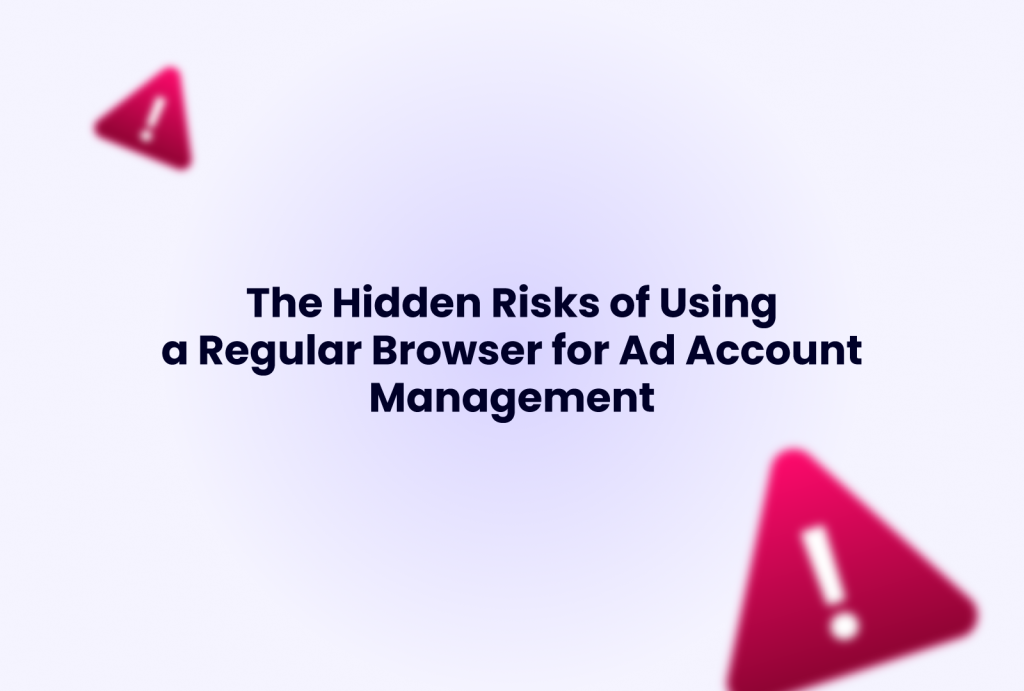 The Hidden Risks of Using a Regular Browser for Ad Account Management